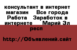 консультант в интернет магазин  - Все города Работа » Заработок в интернете   . Марий Эл респ.